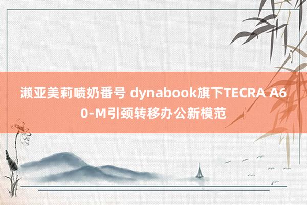 濑亚美莉喷奶番号 dynabook旗下TECRA A60-M引颈转移办公新模范