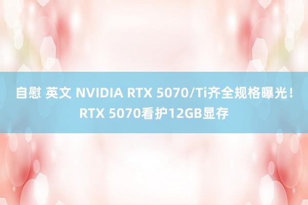 自慰 英文 NVIDIA RTX 5070/Ti齐全规格曝光！RTX 5070看护12GB显存