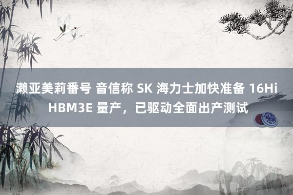 濑亚美莉番号 音信称 SK 海力士加快准备 16Hi HBM3E 量产，已驱动全面出产测试