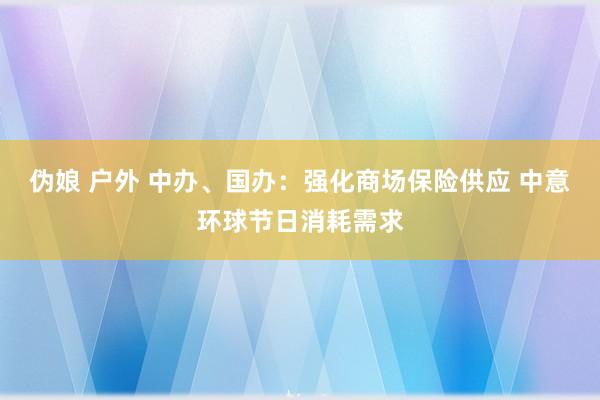 伪娘 户外 中办、国办：强化商场保险供应 中意环球节日消耗需求