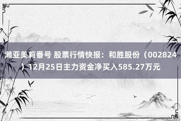 濑亚美莉番号 股票行情快报：和胜股份（002824）12月25日主力资金净买入585.27万元