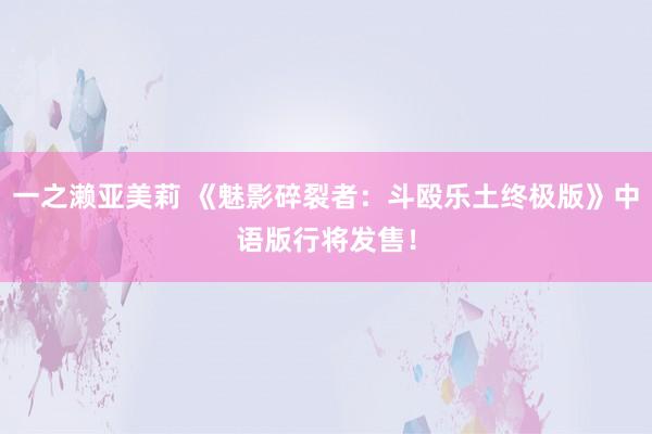 一之濑亚美莉 《魅影碎裂者：斗殴乐土终极版》中语版行将发售！