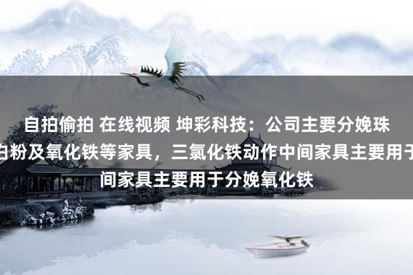自拍偷拍 在线视频 坤彩科技：公司主要分娩珠光材料、钛白粉及氧化铁等家具，三氯化铁动作中间家具主要用于分娩氧化铁
