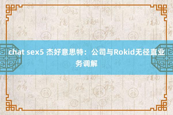 chat sex5 杰好意思特：公司与Rokid无径直业务调解