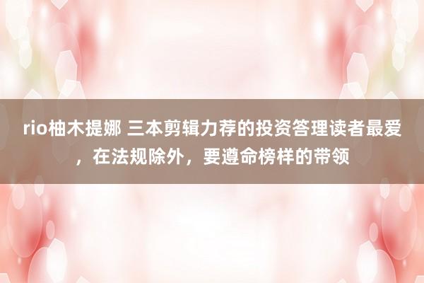 rio柚木提娜 三本剪辑力荐的投资答理读者最爱，在法规除外，要遵命榜样的带领
