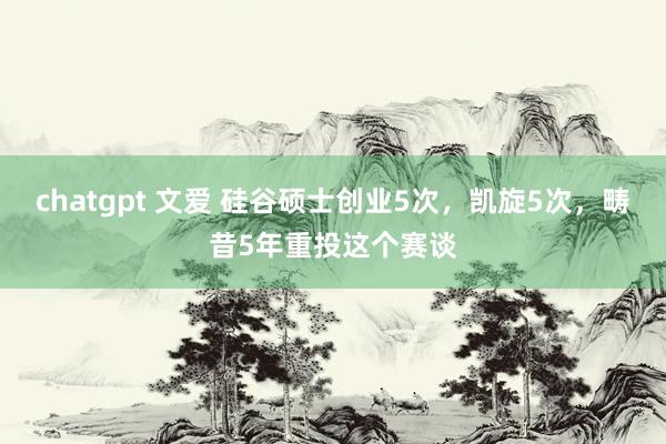 chatgpt 文爱 硅谷硕士创业5次，凯旋5次，畴昔5年重投这个赛谈
