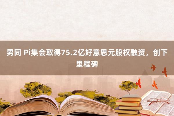 男同 Pi集会取得75.2亿好意思元股权融资，创下里程碑