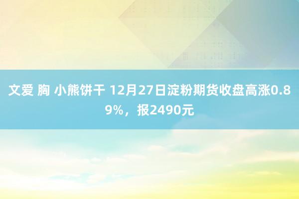 文爱 胸 小熊饼干 12月27日淀粉期货收盘高涨0.89%，报2490元