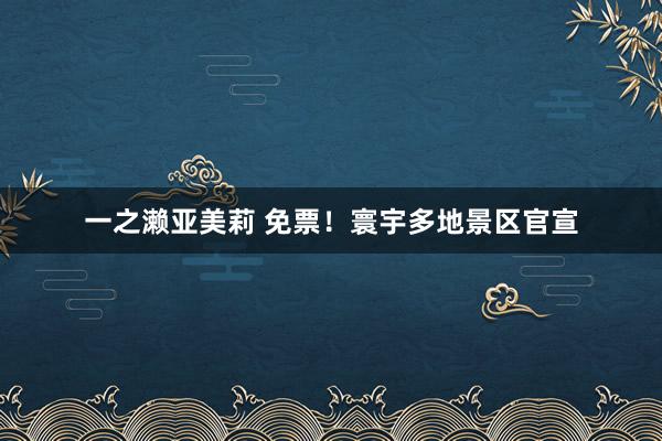 一之濑亚美莉 免票！寰宇多地景区官宣