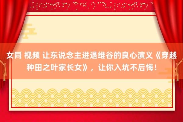 女同 视频 让东说念主进退维谷的良心演义《穿越种田之叶家长女》，让你入坑不后悔！