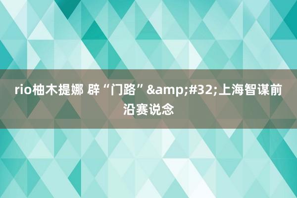 rio柚木提娜 辟“门路”&#32;上海智谋前沿赛说念