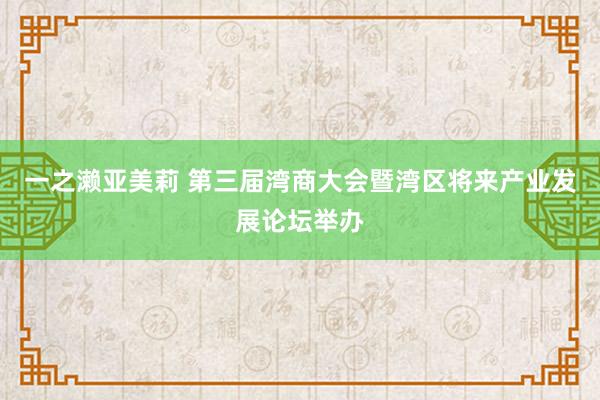 一之濑亚美莉 第三届湾商大会暨湾区将来产业发展论坛举办