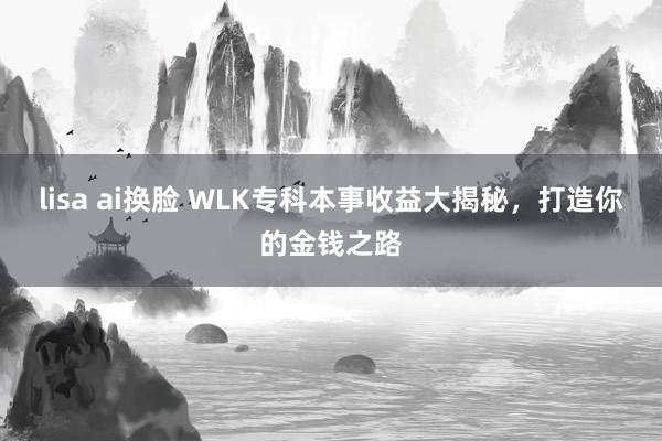 lisa ai换脸 WLK专科本事收益大揭秘，打造你的金钱之路