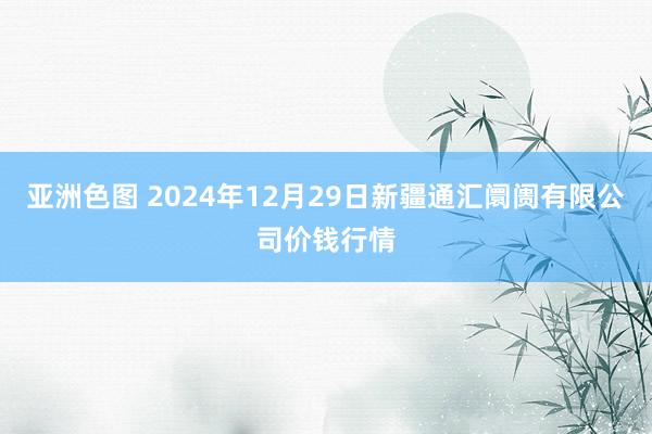 亚洲色图 2024年12月29日新疆通汇阛阓有限公司价钱行情