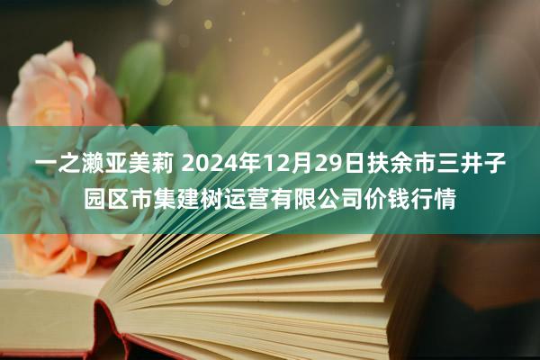 一之濑亚美莉 2024年12月29日扶余市三井子园区市集建树运营有限公司价钱行情