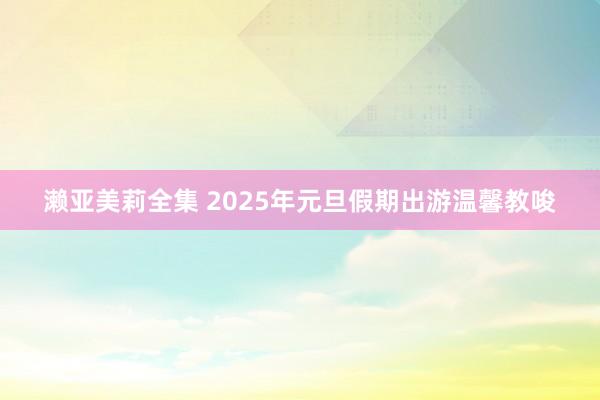 濑亚美莉全集 2025年元旦假期出游温馨教唆