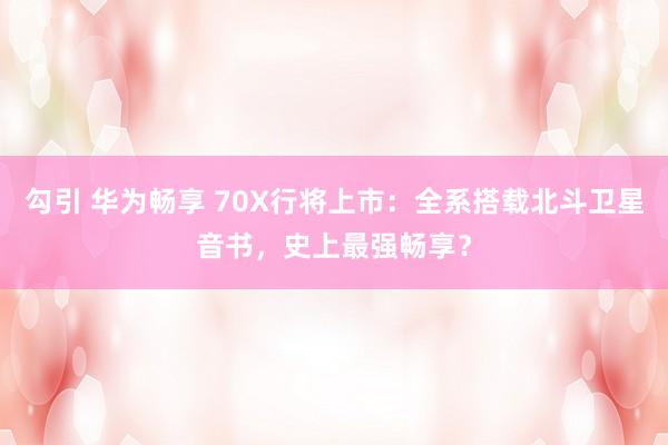 勾引 华为畅享 70X行将上市：全系搭载北斗卫星音书，史上最强畅享？