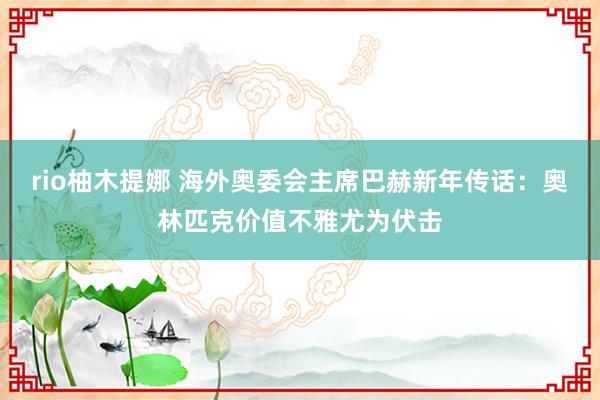 rio柚木提娜 海外奥委会主席巴赫新年传话：奥林匹克价值不雅尤为伏击