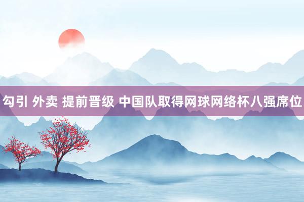 勾引 外卖 提前晋级 中国队取得网球网络杯八强席位