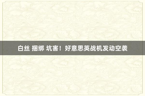 白丝 捆绑 坑害！好意思英战机发动空袭