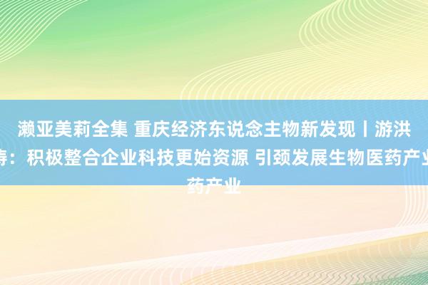 濑亚美莉全集 重庆经济东说念主物新发现丨游洪涛：积极整合企业科技更始资源 引颈发展生物医药产业