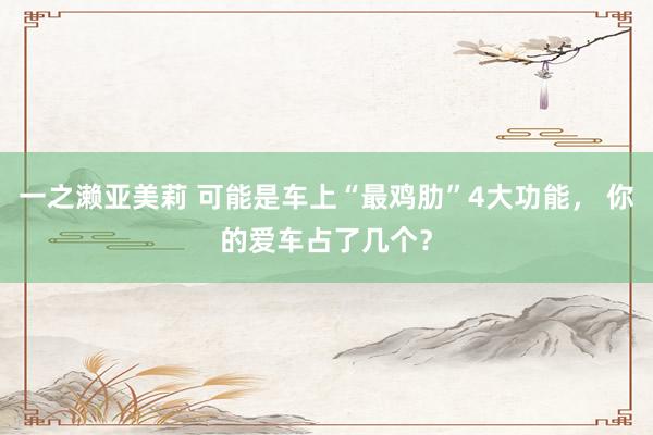 一之濑亚美莉 可能是车上“最鸡肋”4大功能， 你的爱车占了几个？