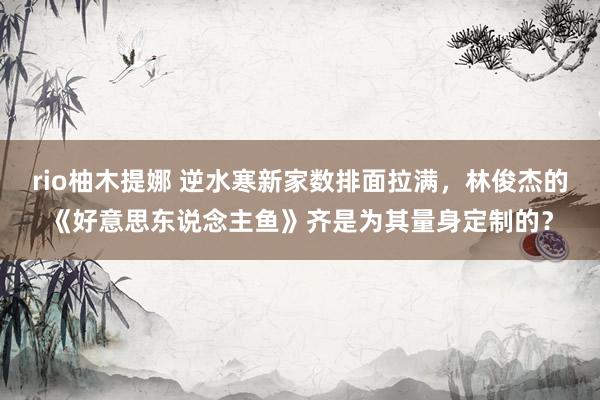 rio柚木提娜 逆水寒新家数排面拉满，林俊杰的《好意思东说念主鱼》齐是为其量身定制的？