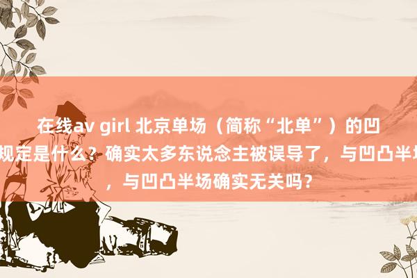 在线av girl 北京单场（简称“北单”）的凹凸盘单双玩法规定是什么？确实太多东说念主被误导了，与凹凸半场确实无关吗？