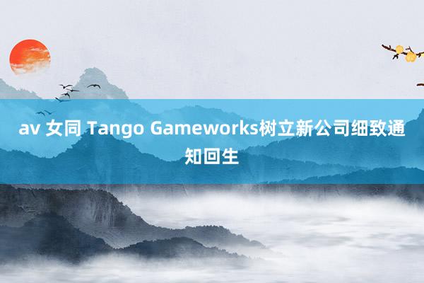 av 女同 Tango Gameworks树立新公司细致通知回生