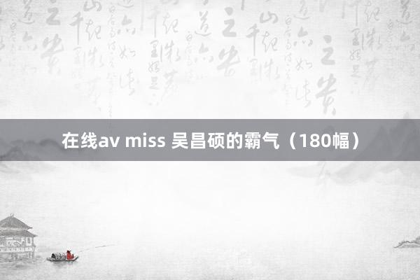 在线av miss 吴昌硕的霸气（180幅）