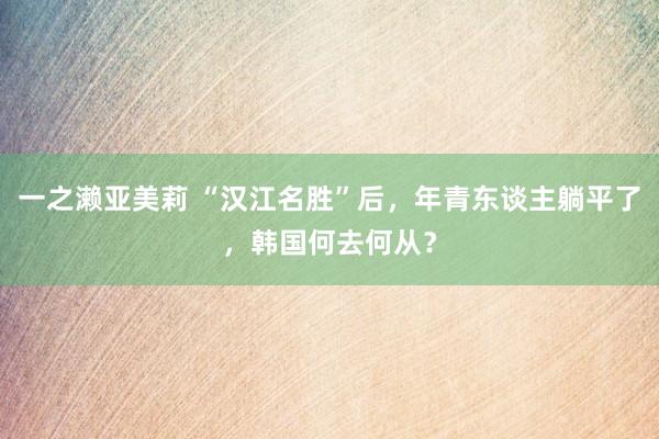一之濑亚美莉 “汉江名胜”后，年青东谈主躺平了，韩国何去何从？
