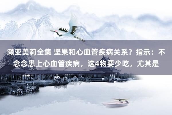 濑亚美莉全集 坚果和心血管疾病关系？指示：不念念患上心血管疾病，这4物要少吃，尤其是