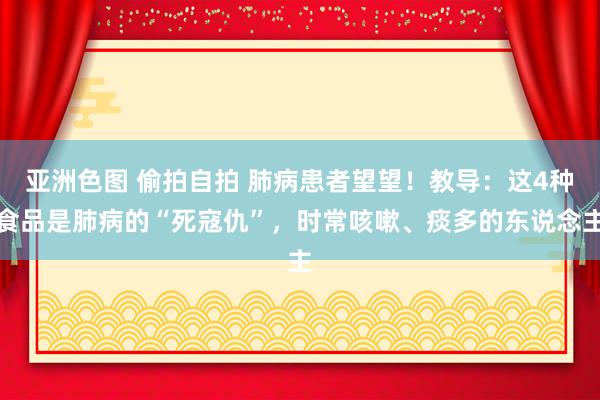 亚洲色图 偷拍自拍 肺病患者望望！教导：这4种食品是肺病的“死寇仇”，时常咳嗽、痰多的东说念主