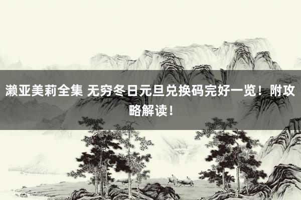 濑亚美莉全集 无穷冬日元旦兑换码完好一览！附攻略解读！