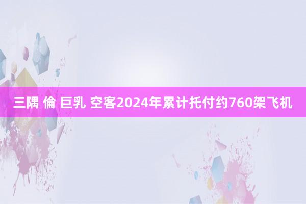 三隅 倫 巨乳 空客2024年累计托付约760架飞机