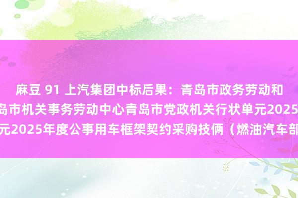 麻豆 91 上汽集团中标后果：青岛市政务劳动和环球资源来去中心， 青岛市机关事务劳动中心青岛市党政机关行状单元2025年度公事用车框架契约采购技俩（燃油汽车部分）入围后果公告