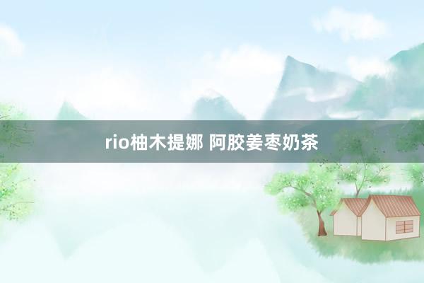 rio柚木提娜 阿胶姜枣奶茶