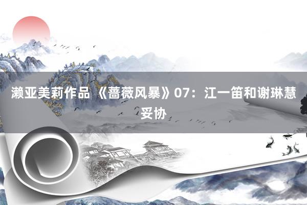 濑亚美莉作品 《蔷薇风暴》07：江一笛和谢琳慧妥协