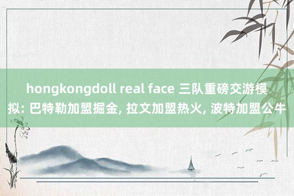 hongkongdoll real face 三队重磅交游模拟: 巴特勒加盟掘金， 拉文加盟热火， 波特加盟公牛