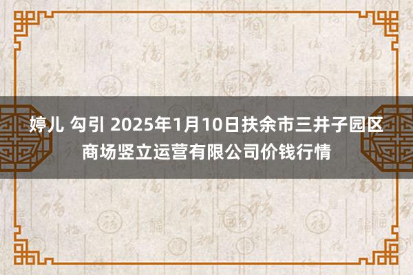 婷儿 勾引 2025年1月10日扶余市三井子园区商场竖立运营有限公司价钱行情