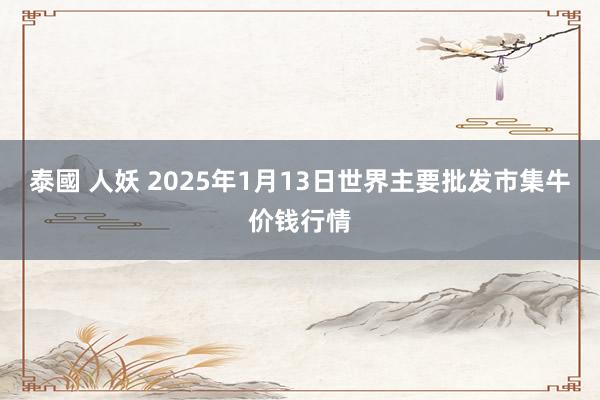 泰國 人妖 2025年1月13日世界主要批发市集牛价钱行情