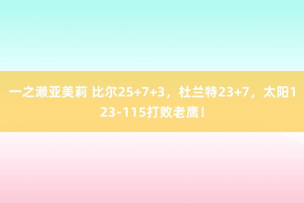 一之濑亚美莉 比尔25+7+3，杜兰特23+7，太阳123-115打败老鹰！
