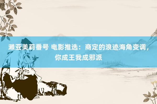 濑亚美莉番号 电影推选：商定的浪迹海角变调，你成王我成邪派