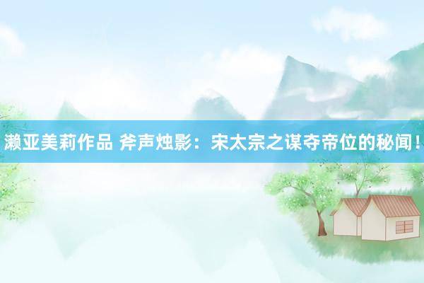 濑亚美莉作品 斧声烛影：宋太宗之谋夺帝位的秘闻！
