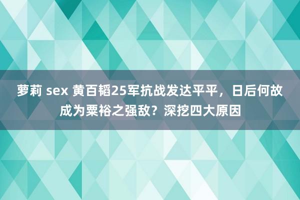 萝莉 sex 黄百韬25军抗战发达平平，日后何故成为粟裕之强敌？深挖四大原因
