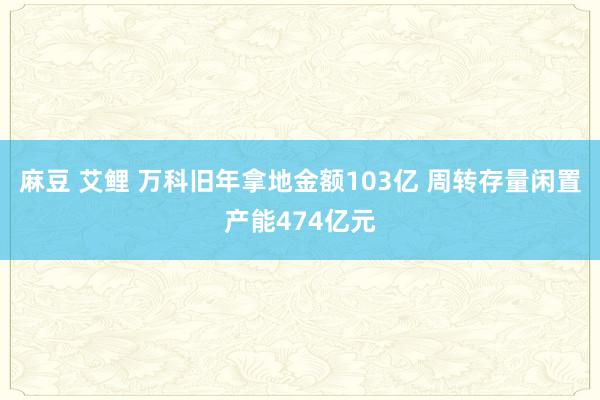 麻豆 艾鲤 万科旧年拿地金额103亿 周转存量闲置产能474亿元