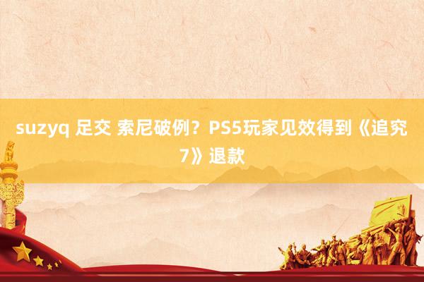suzyq 足交 索尼破例？PS5玩家见效得到《追究7》退款