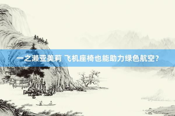 一之濑亚美莉 飞机座椅也能助力绿色航空？