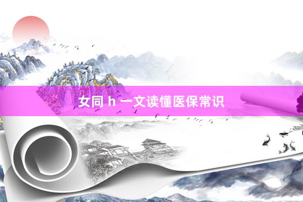 女同 h 一文读懂医保常识