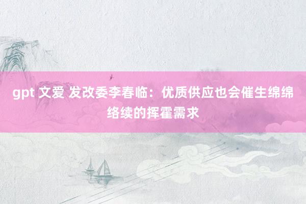 gpt 文爱 发改委李春临：优质供应也会催生绵绵络续的挥霍需求
